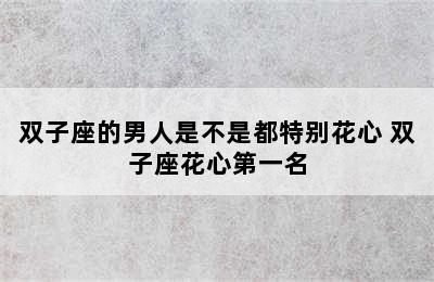 双子座的男人是不是都特别花心 双子座花心第一名